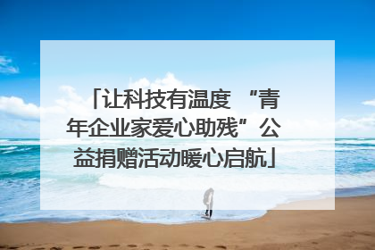 让科技有温度 “青年企业家爱心助残”公益捐赠活动暖心启航