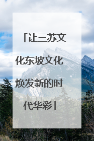 让三苏文化东坡文化焕发新的时代华彩