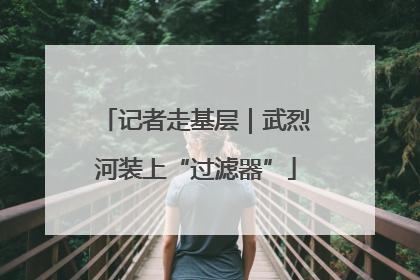 记者走基层｜武烈河装上“过滤器”