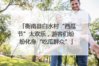 衡南县白水村“西瓜节”太欢乐，游客们纷纷化身“吃瓜群众”