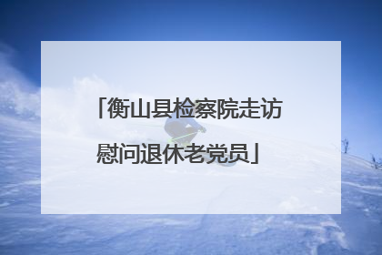 衡山县检察院走访慰问退休老党员