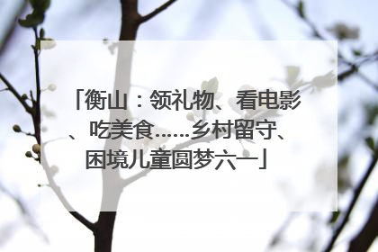 衡山：领礼物、看电影、吃美食……乡村留守、困境儿童圆梦六一