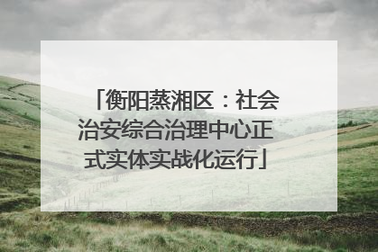 衡阳蒸湘区：社会治安综合治理中心正式实体实战化运行