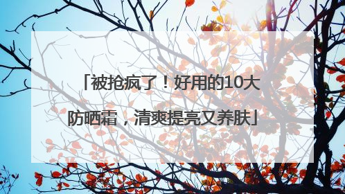 被抢疯了！好用的10大防晒霜，清爽提亮又养肤