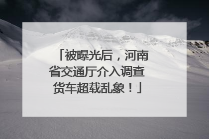 被曝光后，河南省交通厅介入调查货车超载乱象！