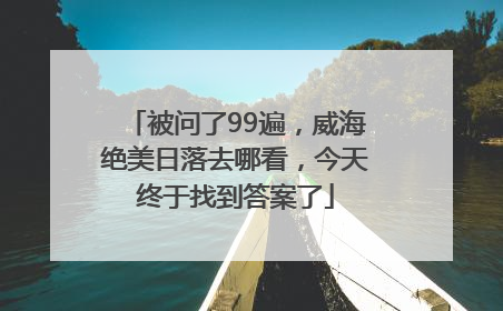 被问了99遍，威海绝美日落去哪看，今天终于找到答案了