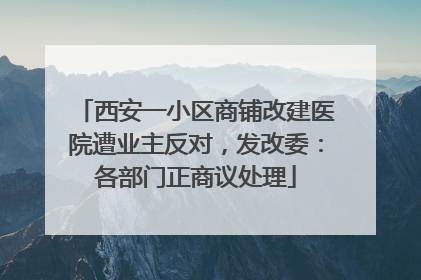 西安一小区商铺改建医院遭业主反对，发改委：各部门正商议处理
