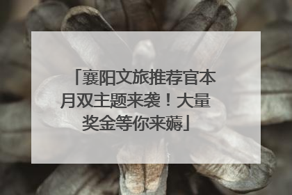 襄阳文旅推荐官本月双主题来袭！大量奖金等你来薅