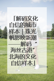 解码文化自信的城市样本｜珠光帆影映新潮——解码“海丝古港”北海的文化自信样本