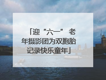 迎“六一” 老年摄影团为双胞胎记录快乐童年