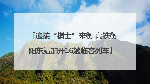 迎接“棋士”来衡 高铁衡阳东站加开16趟临客列车