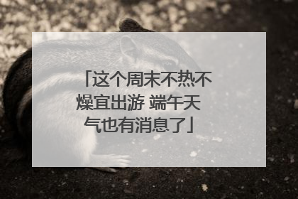 这个周末不热不燥宜出游 端午天气也有消息了
