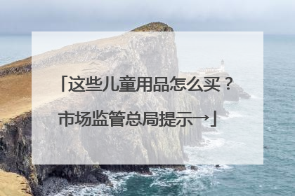 这些儿童用品怎么买？市场监管总局提示→