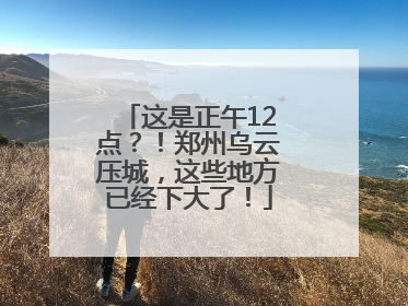 这是正午12点？！郑州乌云压城，这些地方已经下大了！