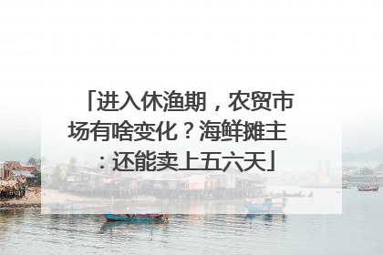 进入休渔期，农贸市场有啥变化？海鲜摊主：还能卖上五六天