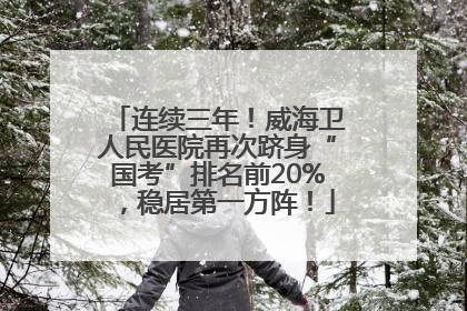 连续三年！威海卫人民医院再次跻身“国考”排名前20%，稳居第一方阵！