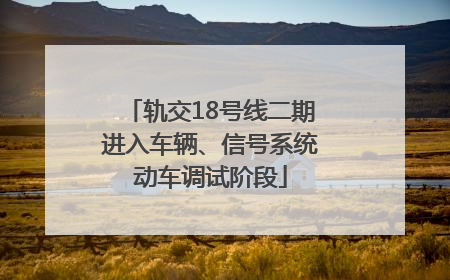 轨交18号线二期进入车辆、信号系统动车调试阶段