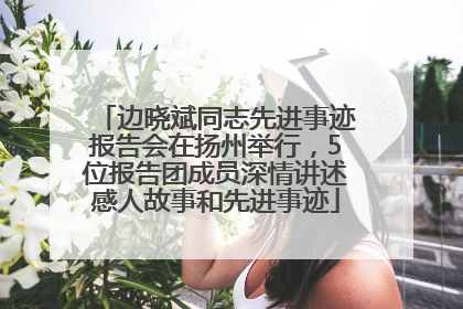 边晓斌同志先进事迹报告会在扬州举行，5位报告团成员深情讲述感人故事和先进事迹