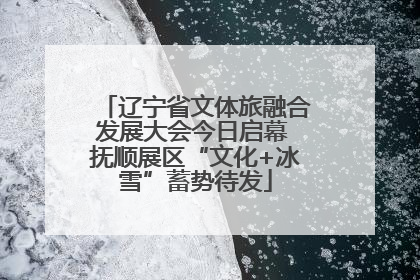 辽宁省文体旅融合发展大会今日启幕 抚顺展区“文化+冰雪”蓄势待发