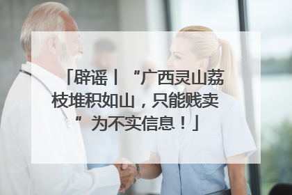辟谣丨“广西灵山荔枝堆积如山，只能贱卖”为不实信息！