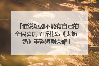 谁说短剧不能有自己的全民喜剧？听花岛《太奶奶》重整短剧荣耀