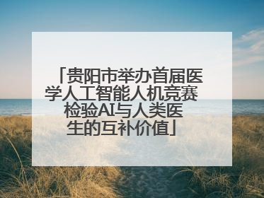 贵阳市举办首届医学人工智能人机竞赛 检验AI与人类医生的互补价值