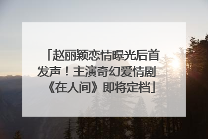 赵丽颖恋情曝光后首发声！主演奇幻爱情剧《在人间》即将定档