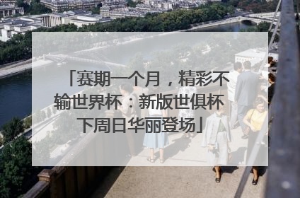 赛期一个月，精彩不输世界杯：新版世俱杯下周日华丽登场