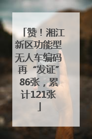 赞！湘江新区功能型无人车编码再“发证”86张，累计121张