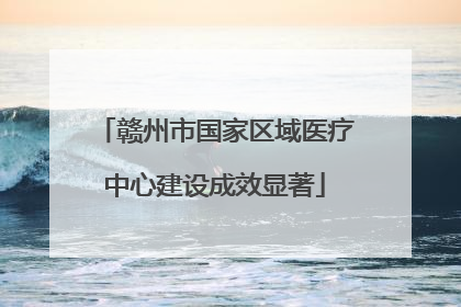 赣州市国家区域医疗中心建设成效显著