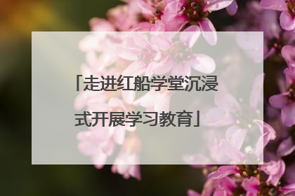 走进红船学堂沉浸式开展学习教育