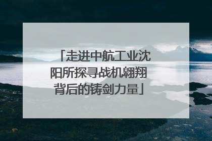 走进中航工业沈阳所探寻战机翱翔背后的铸剑力量