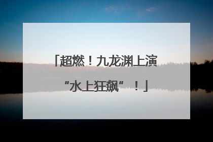 超燃！九龙渊上演“水上狂飙”！