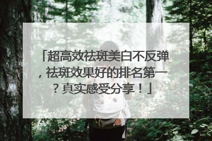 超高效祛斑美白不反弹，祛斑效果好的排名第一？真实感受分享！