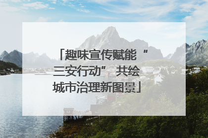 趣味宣传赋能“三安行动” 共绘城市治理新图景