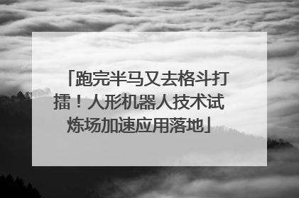 跑完半马又去格斗打擂！人形机器人技术试炼场加速应用落地