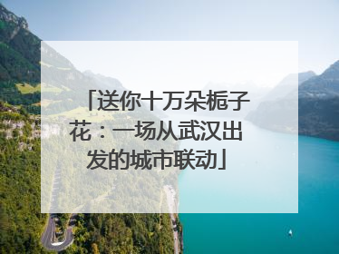 送你十万朵栀子花：一场从武汉出发的城市联动
