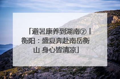 避暑康养到湖南②丨衡阳：盛夏奔赴南岳衡山 身心皆清凉