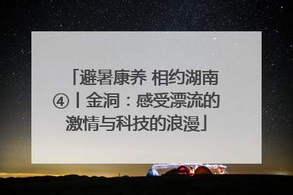 避暑康养 相约湖南④丨金洞：感受漂流的激情与科技的浪漫