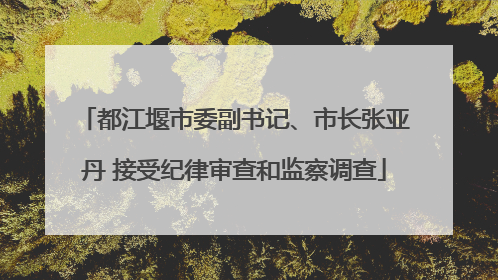 都江堰市委副书记、市长张亚丹 接受纪律审查和监察调查