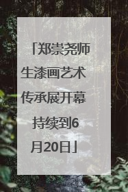 郑崇尧师生漆画艺术传承展开幕 持续到6月20日