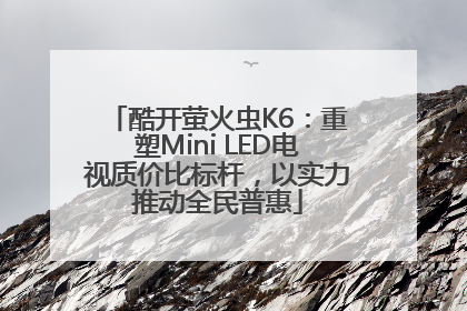 酷开萤火虫K6：重塑Mini LED电视质价比标杆，以实力推动全民普惠