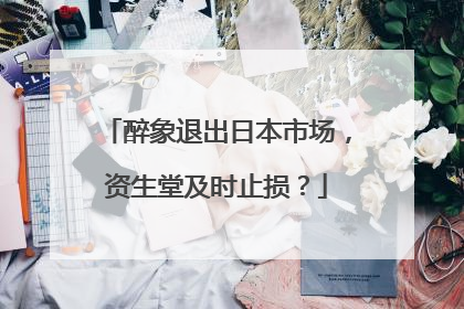 醉象退出日本市场，资生堂及时止损？