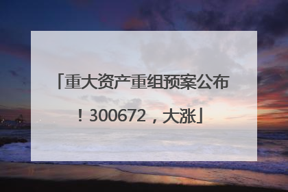 重大资产重组预案公布！300672，大涨