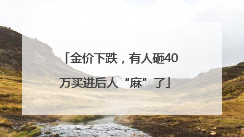 金价下跌，有人砸40万买进后人“麻”了