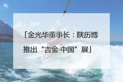 金光华董事长：陕历博推出“吉金·中国”展