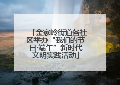 金家岭街道各社区举办“我们的节日·端午”新时代文明实践活动