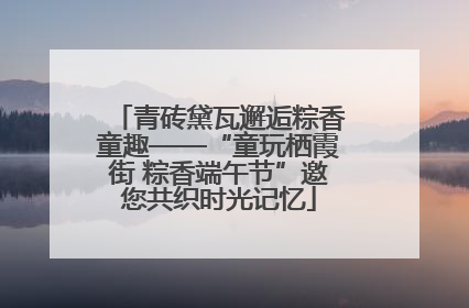 青砖黛瓦邂逅粽香童趣——“童玩栖霞街 粽香端午节”邀您共织时光记忆