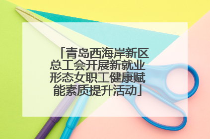 青岛西海岸新区总工会开展新就业形态女职工健康赋能素质提升活动