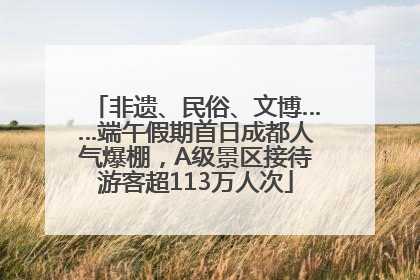 非遗、民俗、文博……端午假期首日成都人气爆棚，A级景区接待游客超113万人次